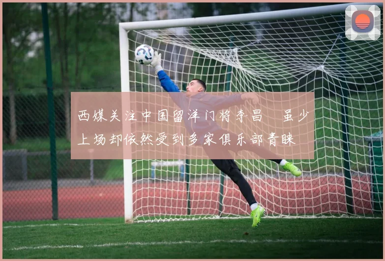 西媒关注中国留洋门将李昌祎虽少上场却依然受到多家俱乐部青睐