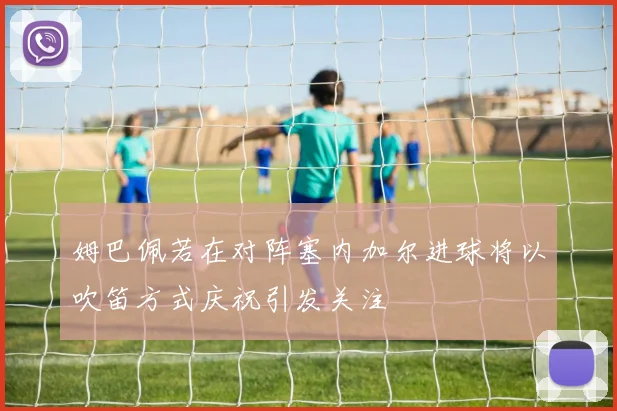 姆巴佩若在对阵塞内加尔进球将以吹笛方式庆祝引发关注