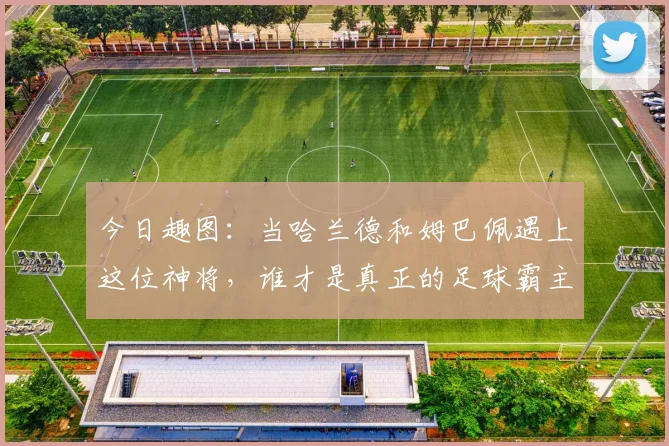 今日趣图：当哈兰德和姆巴佩遇上这位神将，谁才是真正的足球霸主