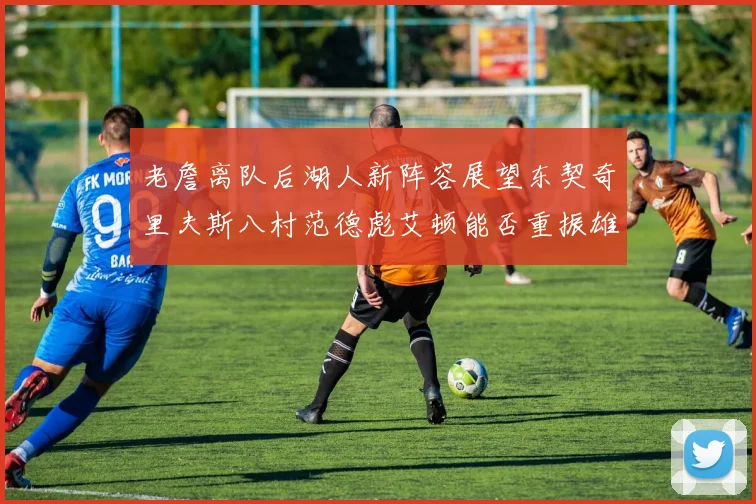 老詹离队后湖人新阵容展望东契奇里夫斯八村范德彪艾顿能否重振雄风