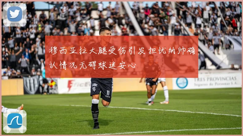 穆西亚拉大腿受伤引发担忧纳帅确认情况无碍球迷安心