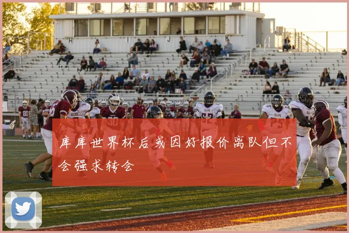 库库世界杯后或因好报价离队但不会强求转会