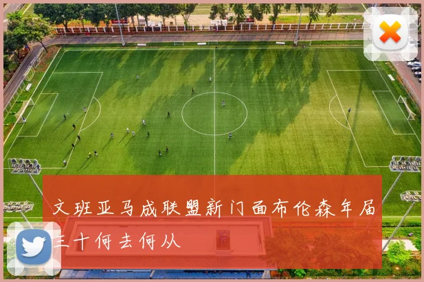 文班亚马成联盟新门面布伦森年届三十何去何从