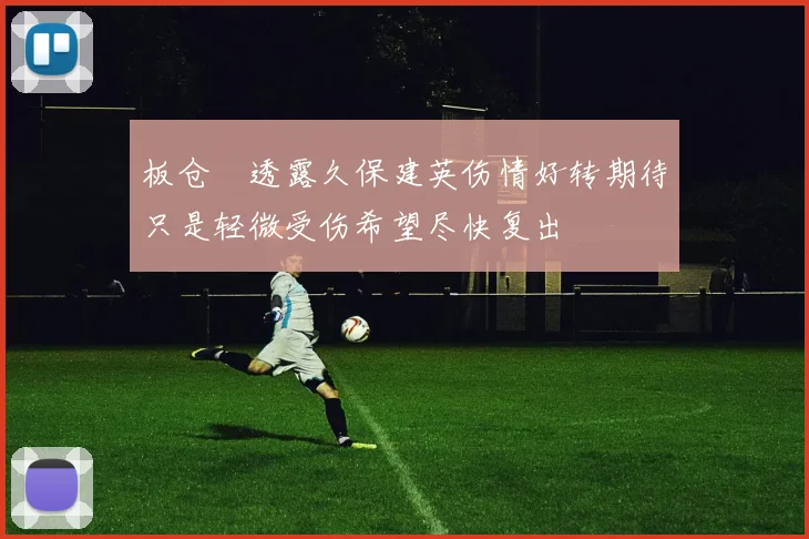 板仓滉透露久保建英伤情好转期待只是轻微受伤希望尽快复出