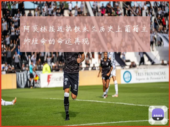 阿莫林接近执教米兰历史上葡籍主帅短命的命运再现