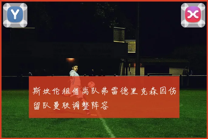 斯坎伦租借离队弗雷德里克森因伤留队曼联调整阵容