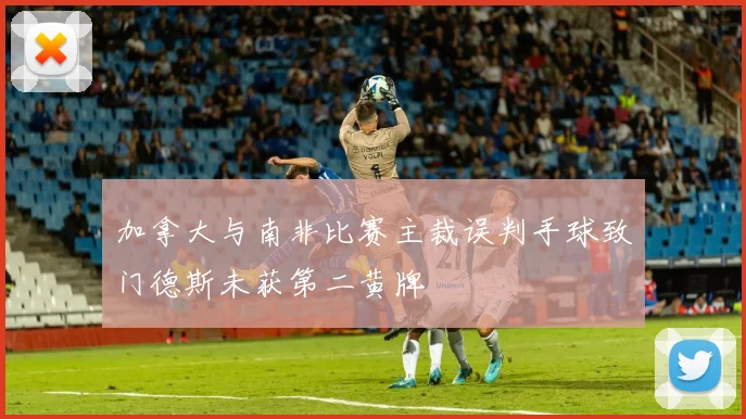 加拿大与南非比赛主裁误判手球致门德斯未获第二黄牌