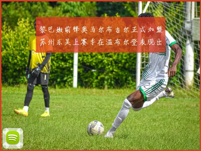 黎巴嫩前锋奥马尔布吉尔正式加盟苏州东吴上赛季在温布尔登表现出色
