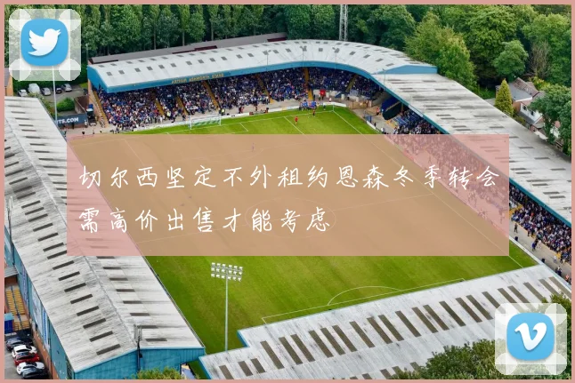 切尔西坚定不外租约恩森冬季转会需高价出售才能考虑