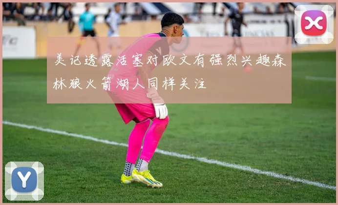 美记透露活塞对欧文有强烈兴趣森林狼火箭湖人同样关注