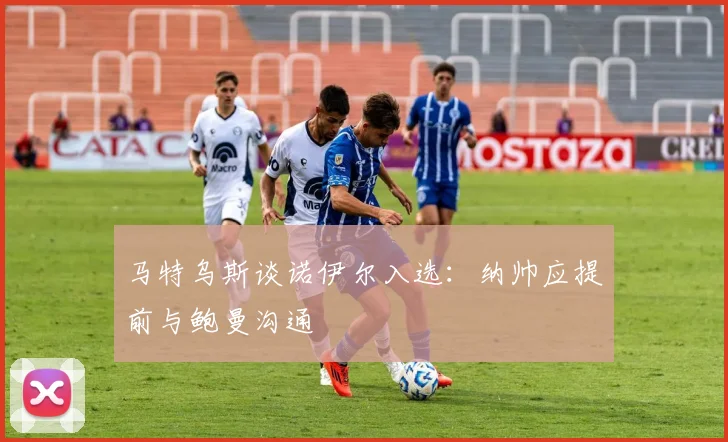 马特乌斯谈诺伊尔入选：纳帅应提前与鲍曼沟通